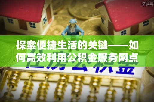 茂县探索便捷生活的关键——如何高效利用公积金服务网点查询功能