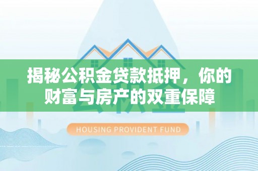 茂县揭秘公积金贷款抵押，你的财富与房产的双重保障
