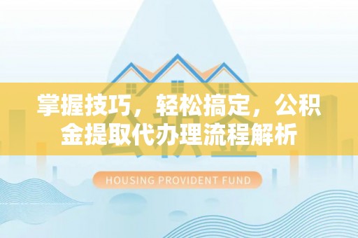 茂县掌握技巧，轻松搞定，公积金提取代办理流程解析