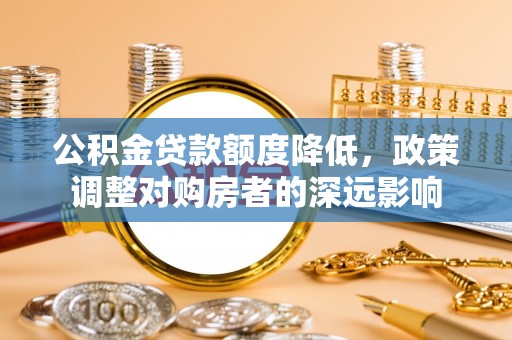 茂县公积金贷款额度降低，政策调整对购房者的深远影响