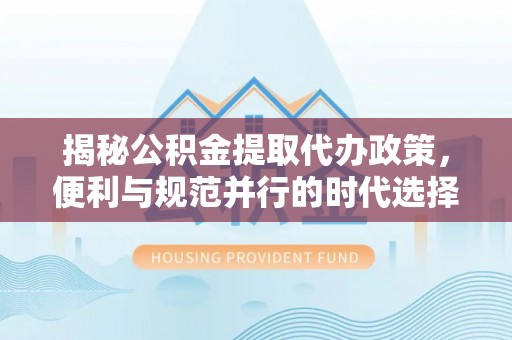 茂县揭秘公积金提取代办政策，便利与规范并行的时代选择