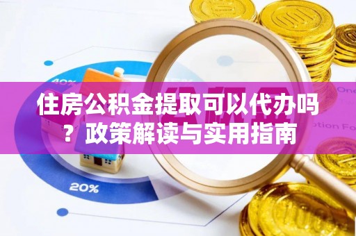 茂县住房公积金提取可以代办吗？政策解读与实用指南