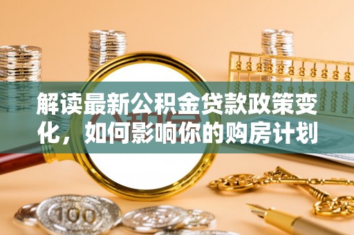茂县解读最新公积金贷款政策变化，如何影响你的购房计划？