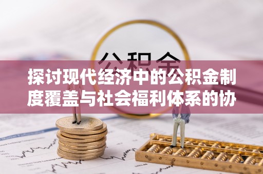 茂县探讨现代经济中的公积金制度覆盖与社会福利体系的协同发展