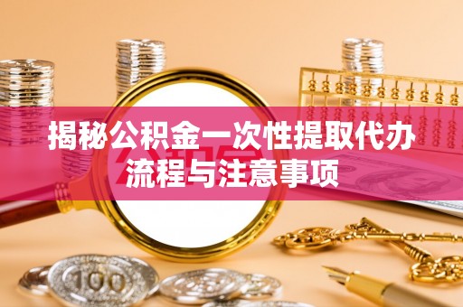 茂县揭秘公积金一次性提取代办流程与注意事项