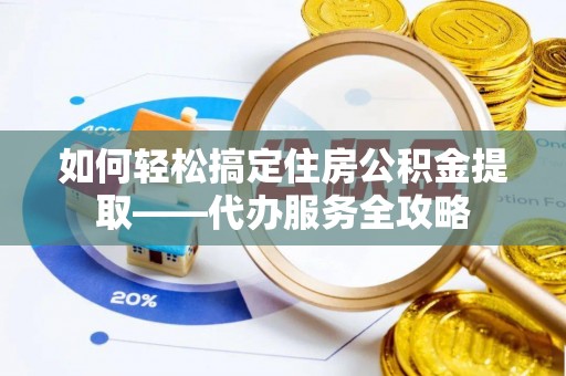 茂县如何轻松搞定住房公积金提取——代办服务全攻略
