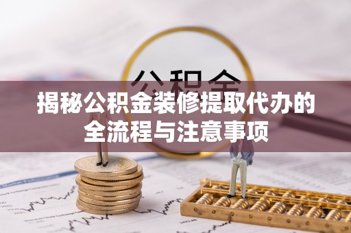 茂县揭秘公积金装修提取代办的全流程与注意事项