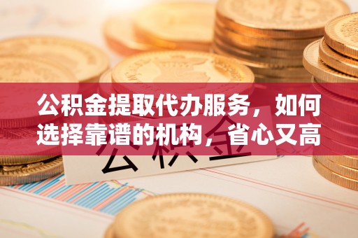 茂县公积金提取代办服务，如何选择靠谱的机构，省心又高效