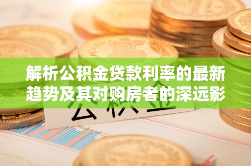 茂县解析公积金贷款利率的最新趋势及其对购房者的深远影响