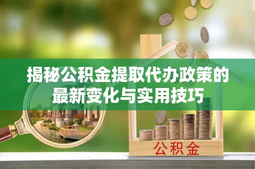 茂县揭秘公积金提取代办政策的最新变化与实用技巧