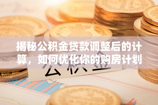 茂县揭秘公积金贷款调整后的计算，如何优化你的购房计划