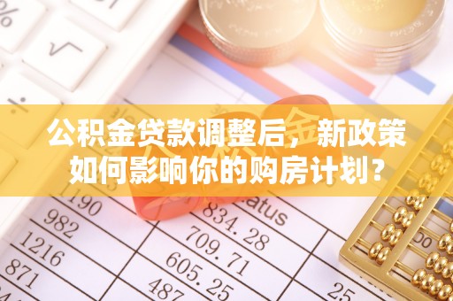 茂县公积金贷款调整后，新政策如何影响你的购房计划？