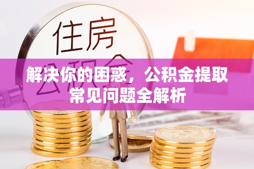 茂县解决你的困惑，公积金提取常见问题全解析