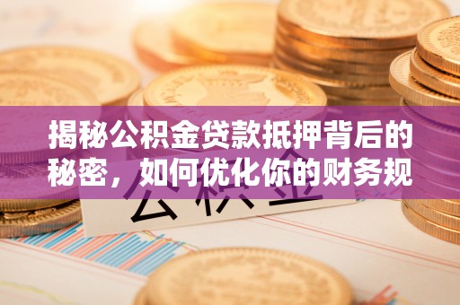 茂县揭秘公积金贷款抵押背后的秘密，如何优化你的财务规划