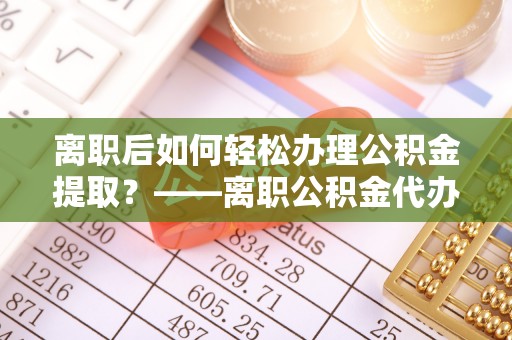 茂县离职后如何轻松办理公积金提取？——离职公积金代办提取服务详解