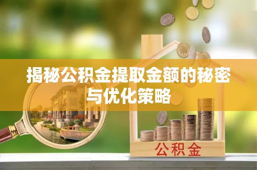 茂县揭秘公积金提取金额的秘密与优化策略