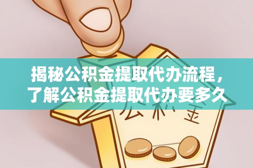 茂县揭秘公积金提取代办流程，了解公积金提取代办要多久的关键因素
