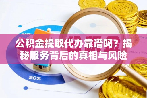 茂县公积金提取代办靠谱吗？揭秘服务背后的真相与风险