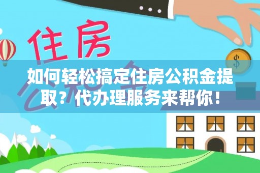 茂县如何轻松搞定住房公积金提取？代办理服务来帮你！