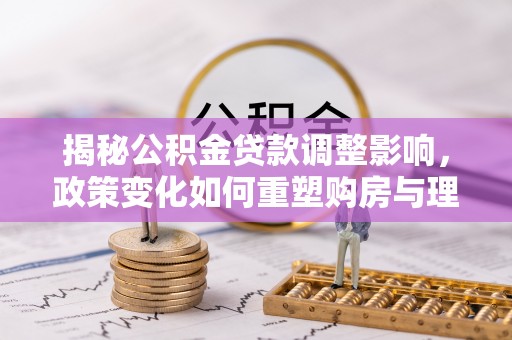 茂县揭秘公积金贷款调整影响，政策变化如何重塑购房与理财规划