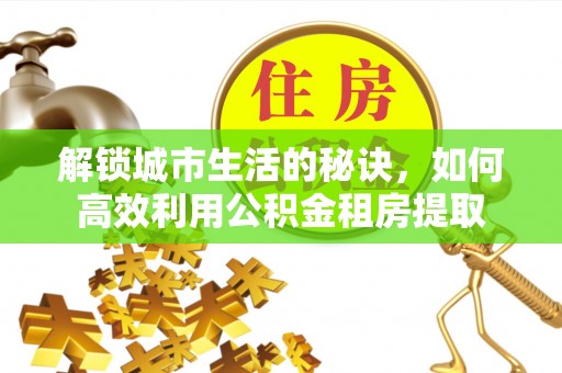 茂县解锁城市生活的秘诀，如何高效利用公积金租房提取