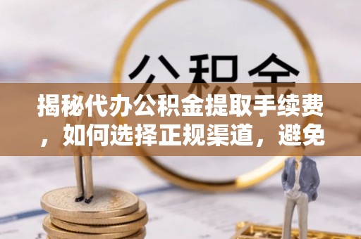 茂县揭秘代办公积金提取手续费，如何选择正规渠道，避免上当受骗