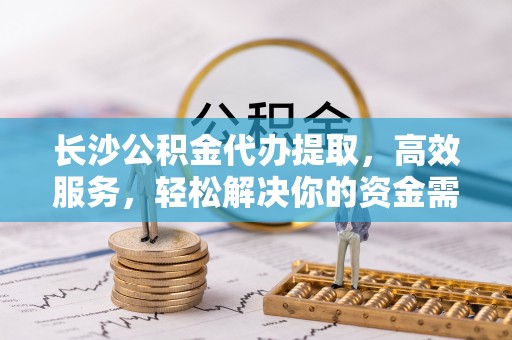 茂县长沙公积金代办提取，高效服务，轻松解决你的资金需求