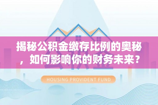 茂县揭秘公积金缴存比例的奥秘，如何影响你的财务未来？