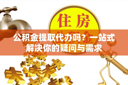 茂县公积金提取代办吗？一站式解决你的疑问与需求