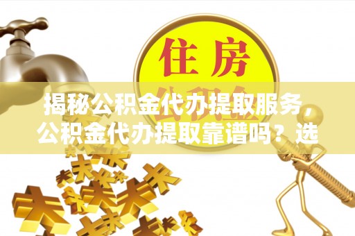茂县揭秘公积金代办提取服务，公积金代办提取靠谱吗？选择前你需要知道这些！