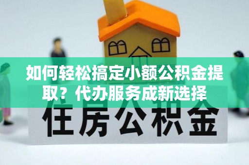 茂县如何轻松搞定小额公积金提取？代办服务成新选择
