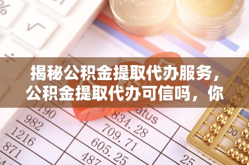 茂县揭秘公积金提取代办服务，公积金提取代办可信吗，你需要知道的真相