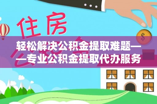茂县轻松解决公积金提取难题——专业公积金提取代办服务详解
