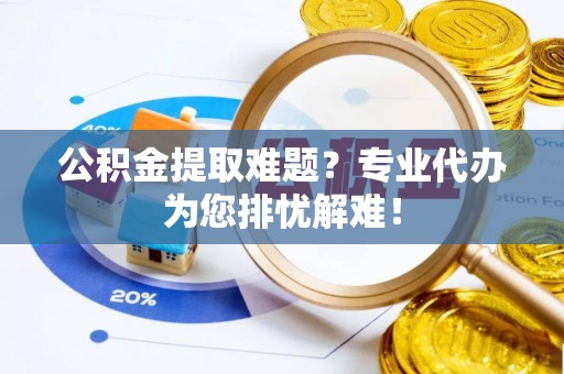 茂县公积金提取难题？专业代办为您排忧解难！