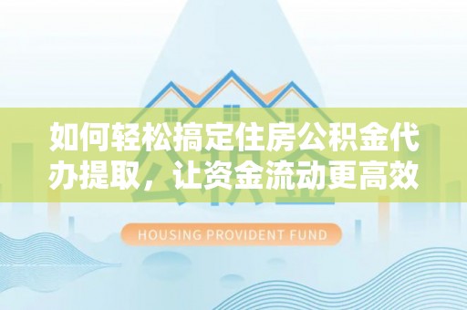 茂县如何轻松搞定住房公积金代办提取，让资金流动更高效