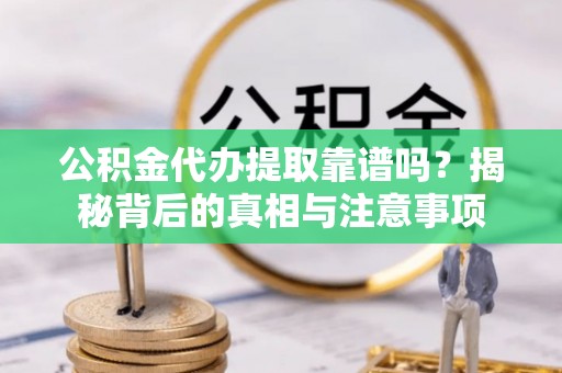 茂县公积金代办提取靠谱吗？揭秘背后的真相与注意事项