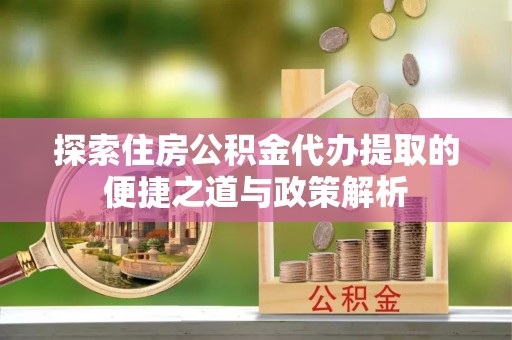 茂县探索住房公积金代办提取的便捷之道与政策解析