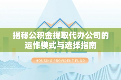 茂县揭秘公积金提取代办公司的运作模式与选择指南