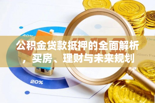 茂县公积金贷款抵押的全面解析，买房、理财与未来规划