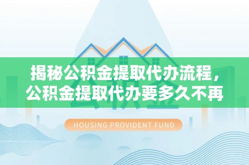 茂县揭秘公积金提取代办流程，公积金提取代办要多久不再是谜题