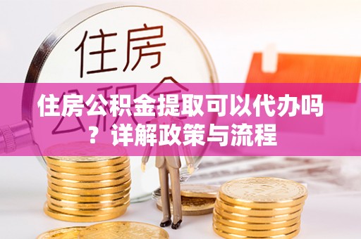 茂县住房公积金提取可以代办吗？详解政策与流程