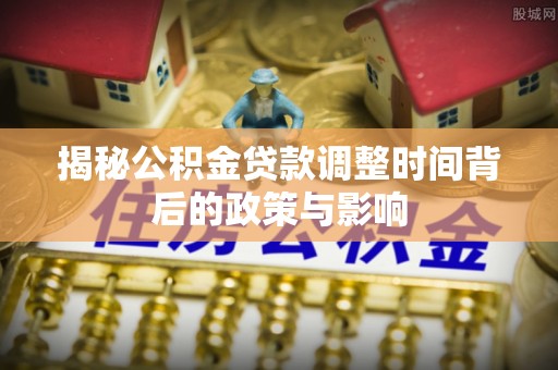 茂县揭秘公积金贷款调整时间背后的政策与影响