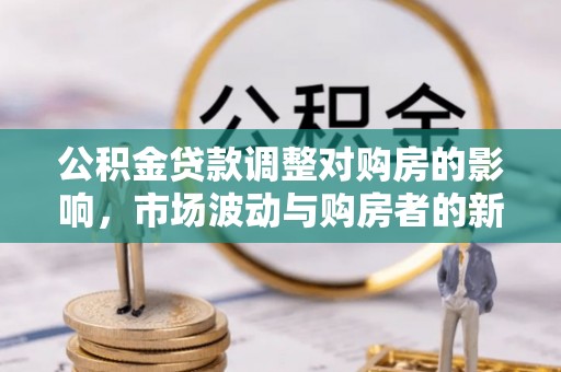 茂县公积金贷款调整对购房的影响，市场波动与购房者的新选择