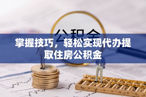 茂县掌握技巧，轻松实现代办提取住房公积金