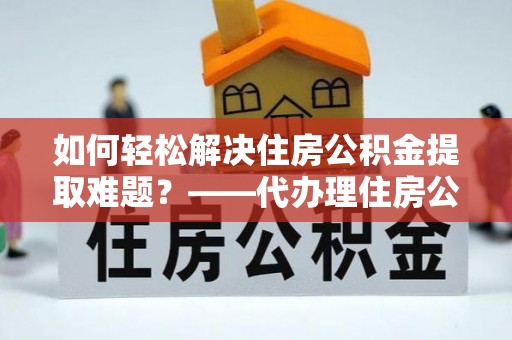 茂县如何轻松解决住房公积金提取难题？——代办理住房公积金提取服务解析