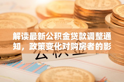 茂县解读最新公积金贷款调整通知，政策变化对购房者的影响与应对策略