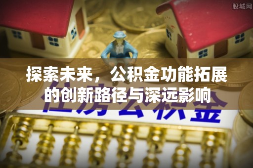 茂县探索未来，公积金功能拓展的创新路径与深远影响