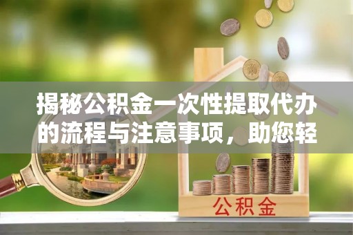 茂县揭秘公积金一次性提取代办的流程与注意事项，助您轻松搞定财务规划