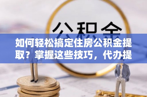 茂县如何轻松搞定住房公积金提取？掌握这些技巧，代办提取住房公积金不再难