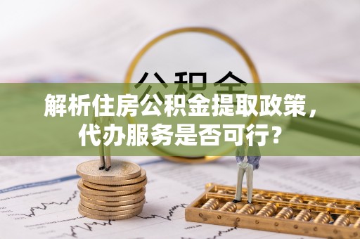 茂县解析住房公积金提取政策，代办服务是否可行？